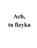 Ach, ta fizyka Ach, ta fizyka